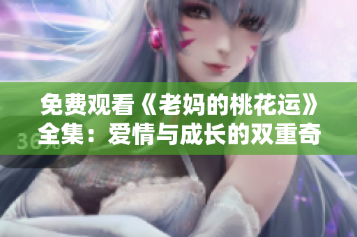 免费观看《老妈的桃花运》全集：爱情与成长的双重奇遇记