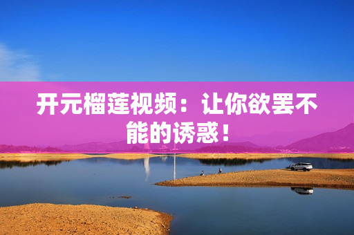开元榴莲视频：让你欲罢不能的诱惑！