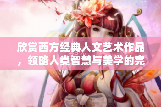 欣赏西方经典人文艺术作品，领略人类智慧与美学的完美结合