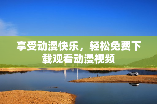 享受动漫快乐，轻松免费下载观看动漫视频