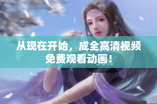 从现在开始，成全高清视频免费观看动画！