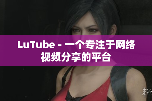 LuTube - 一个专注于网络视频分享的平台
