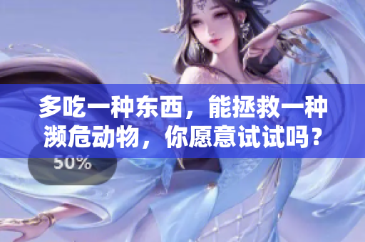 多吃一种东西，能拯救一种濒危动物，你愿意试试吗？尝试多吃这一食物，拯救濒危动物们！