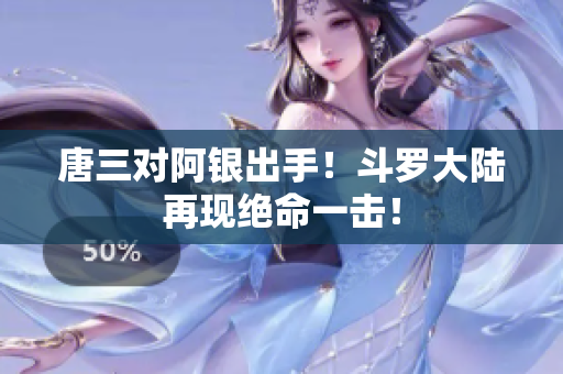 唐三对阿银出手！斗罗大陆再现绝命一击！