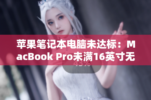 苹果笔记本电脑未达标：MacBook Pro未满16英寸无法胜任最新软件