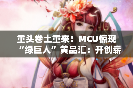 重头卷土重来！MCU惊现“绿巨人”黄品汇：开创崭新篇章
