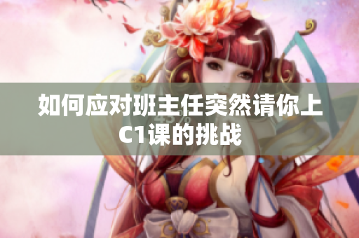 如何应对班主任突然请你上C1课的挑战
