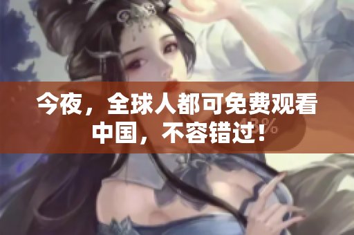今夜，全球人都可免费观看中国，不容错过！