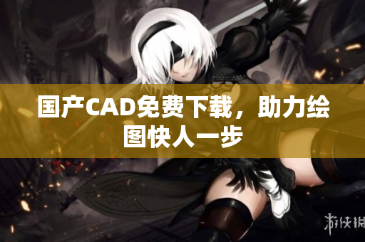 国产CAD免费下载，助力绘图快人一步