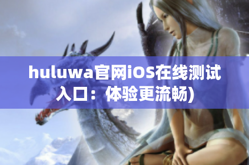 huluwa官网iOS在线测试入口：体验更流畅)