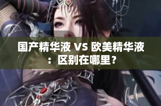 国产精华液 VS 欧美精华液：区别在哪里？