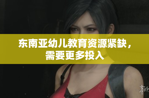 东南亚幼儿教育资源紧缺，需要更多投入