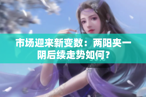 市场迎来新变数：两阳夹一阴后续走势如何？