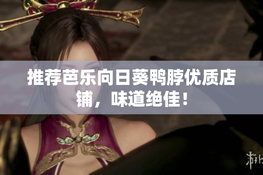 推荐芭乐向日葵鸭脖优质店铺，味道绝佳！