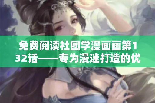 免费阅读社团学漫画画第132话——专为漫迷打造的优质资源