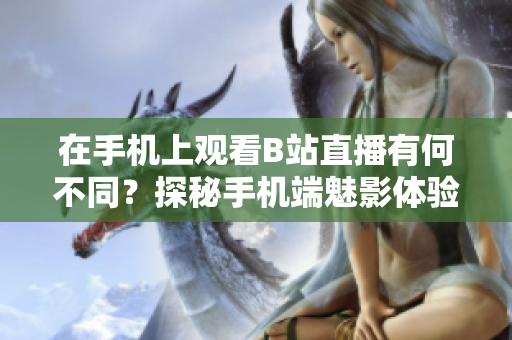 在手机上观看B站直播有何不同？探秘手机端魅影体验