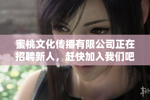 蜜桃文化传播有限公司正在招聘新人，赶快加入我们吧！