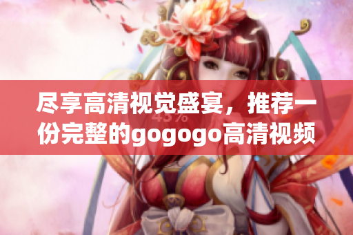尽享高清视觉盛宴，推荐一份完整的gogogo高清视频大合集