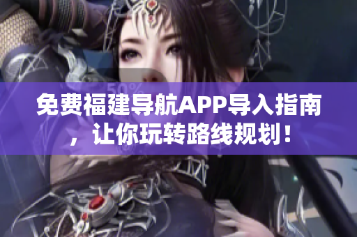 免费福建导航APP导入指南，让你玩转路线规划！