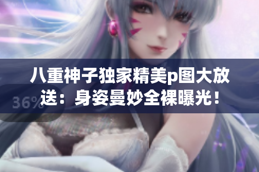 八重神子独家精美p图大放送：身姿曼妙全裸曝光！