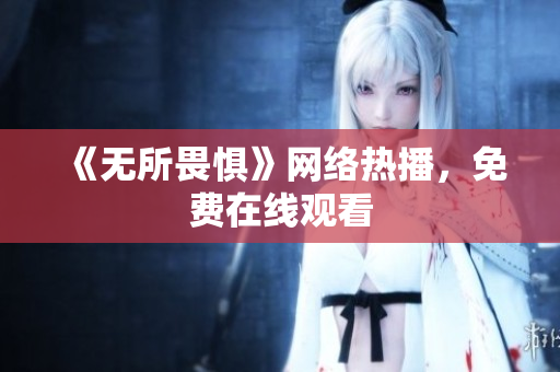 《无所畏惧》网络热播，免费在线观看