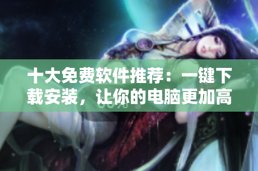 十大免费软件推荐：一键下载安装，让你的电脑更加高效！