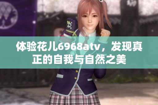 体验花儿6968atv，发现真正的自我与自然之美