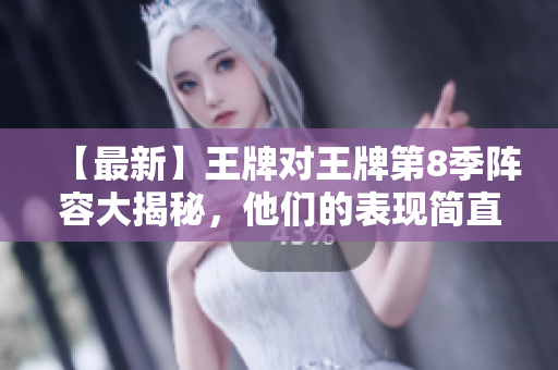 【最新】王牌对王牌第8季阵容大揭秘，他们的表现简直惊人！