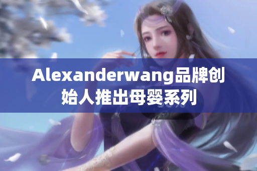 Alexanderwang品牌创始人推出母婴系列