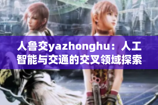 人鲁交yazhonghu：人工智能与交通的交叉领域探索
