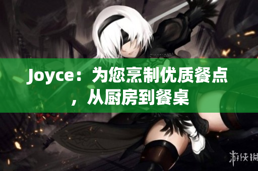 Joyce：为您烹制优质餐点，从厨房到餐桌