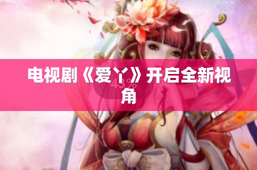 电视剧《爱丫》开启全新视角