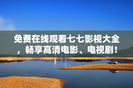 免费在线观看七七影视大全，畅享高清电影、电视剧！