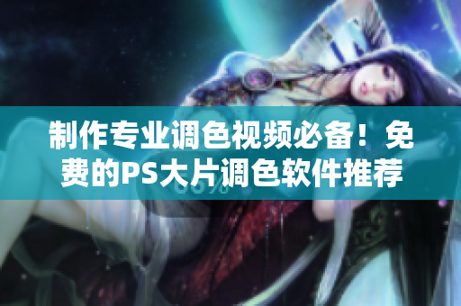 制作专业调色视频必备！免费的PS大片调色软件推荐