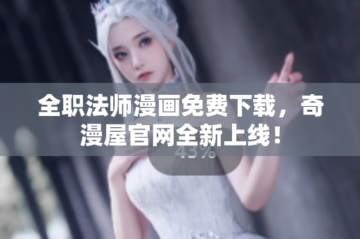 全职法师漫画免费下载，奇漫屋官网全新上线！