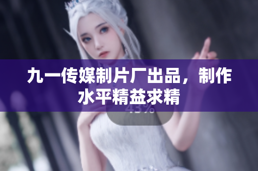 九一传媒制片厂出品，制作水平精益求精