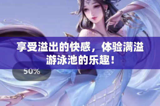享受溢出的快感，体验满溢游泳池的乐趣！