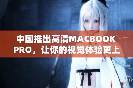 中国推出高清MACBOOK PRO，让你的视觉体验更上一层楼