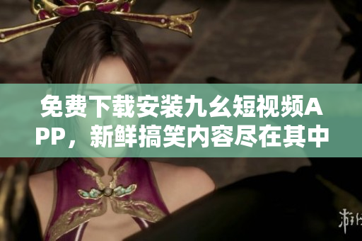免费下载安装九幺短视频APP，新鲜搞笑内容尽在其中