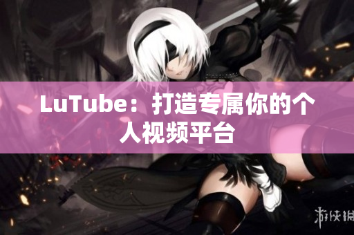 LuTube：打造专属你的个人视频平台