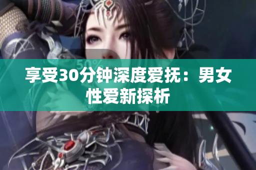 享受30分钟深度爱抚：男女性爱新探析