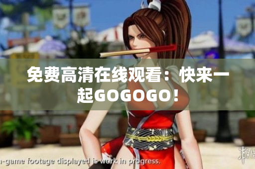 免费高清在线观看：快来一起GOGOGO！