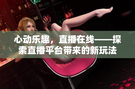 心动乐趣，直播在线——探索直播平台带来的新玩法