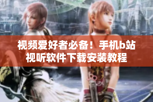 视频爱好者必备！手机b站视听软件下载安装教程
