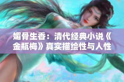 媚骨生香：清代经典小说《金瓶梅》真实描绘性与人性