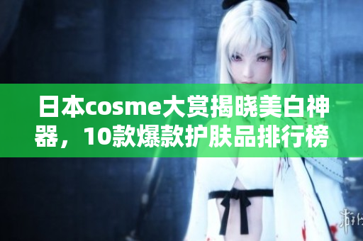 日本cosme大赏揭晓美白神器，10款爆款护肤品排行榜！