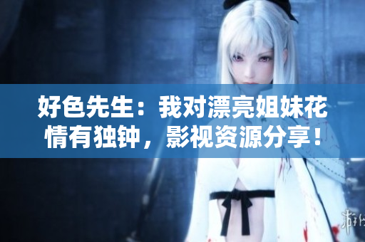 好色先生：我对漂亮姐妹花情有独钟，影视资源分享！
