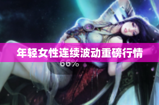 年轻女性连续波动重磅行情