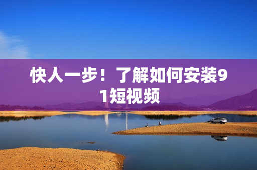 快人一步！了解如何安装91短视频