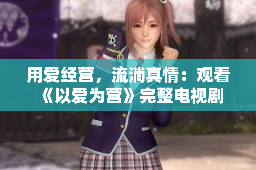 用爱经营，流淌真情：观看《以爱为营》完整电视剧